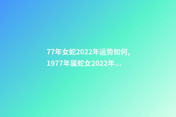 77年女蛇2022年运势如何,1977年属蛇女2022年运势 1977年属蛇女在2022年运程和运势-第1张-观点-玄机派